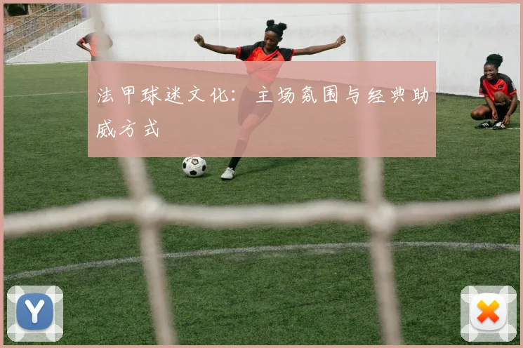 法甲球迷文化:主场氛围与经典助威方式