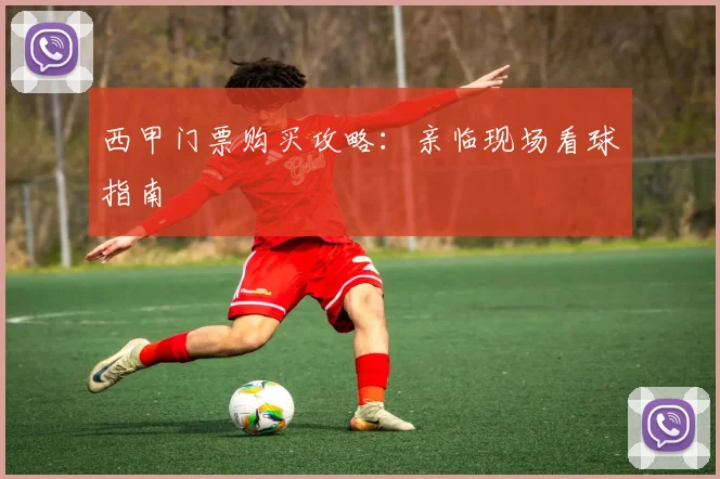 西甲门票购买攻略:亲临现场看球指南