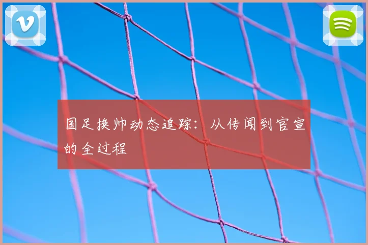 国足换帅动态追踪:从传闻到官宣的全过程