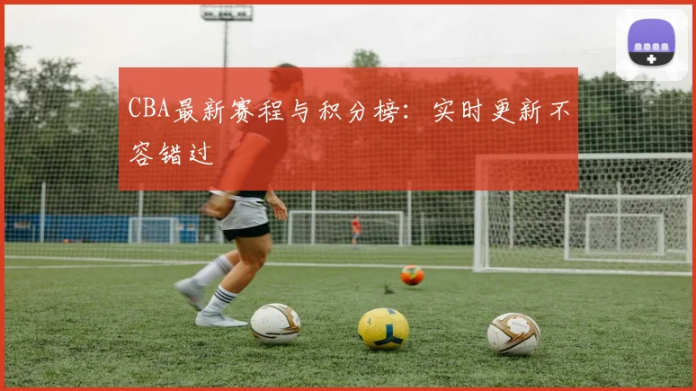 CBA最新赛程与积分榜:实时更新不容错过
