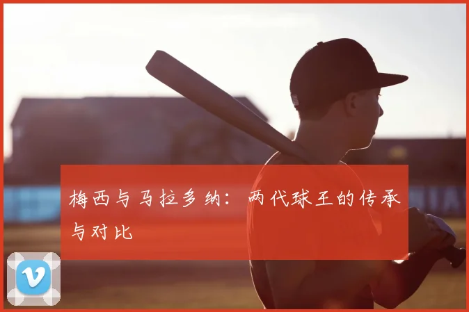 梅西与马拉多纳:两代球王的传承与对比