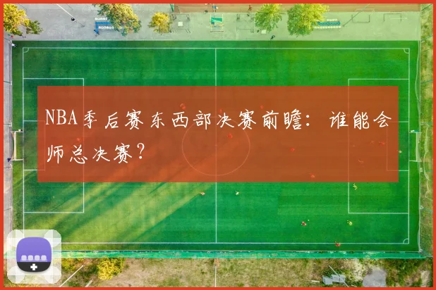 NBA季后赛东西部决赛前瞻:谁能会师总决赛?