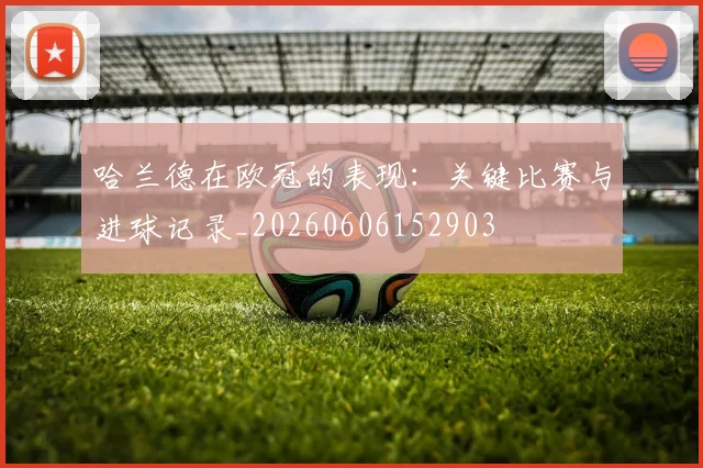 哈兰德在欧冠的表现:关键比赛与进球记录_20260606152903