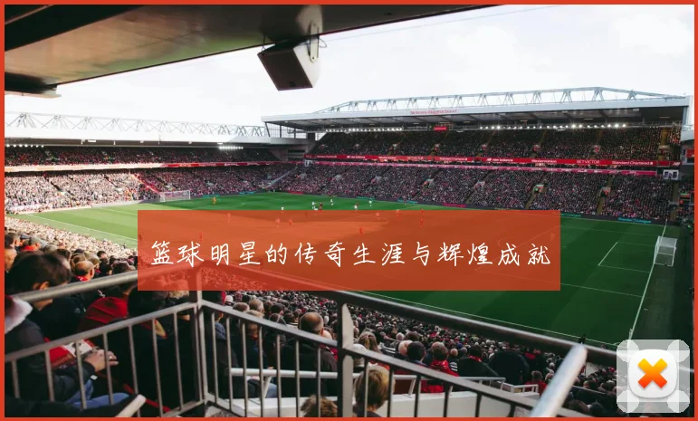 篮球明星的传奇生涯与辉煌成就