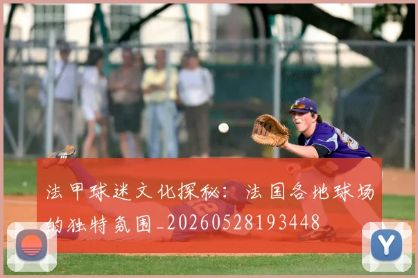 法甲球迷文化探秘：法国各地球场的独特氛围_20260528193448