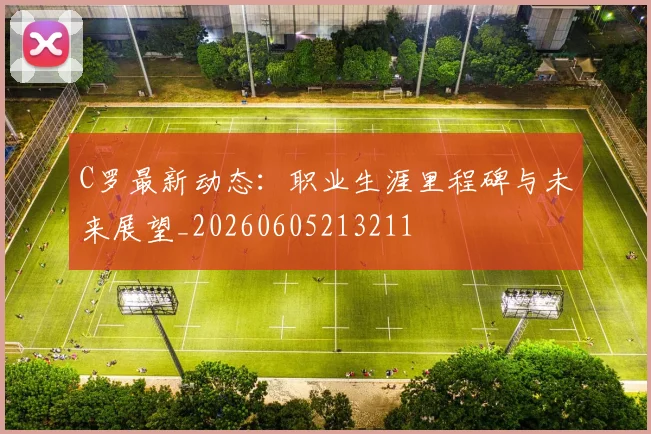 C罗最新动态:职业生涯里程碑与未来展望_20260605213211