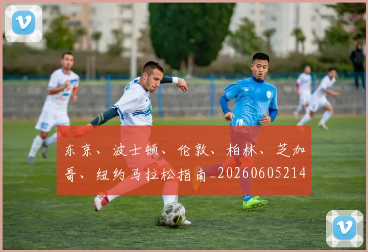 东京、波士顿、伦敦、柏林、芝加哥、纽约马拉松指南_20260605214117